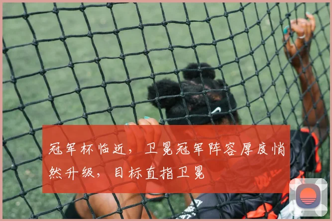 冠军杯临近，卫冕冠军阵容厚度悄然升级，目标直指卫冕