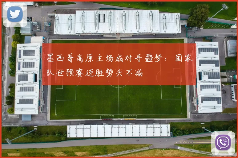 墨西哥高原主场成对手噩梦，国家队世预赛连胜势头不减