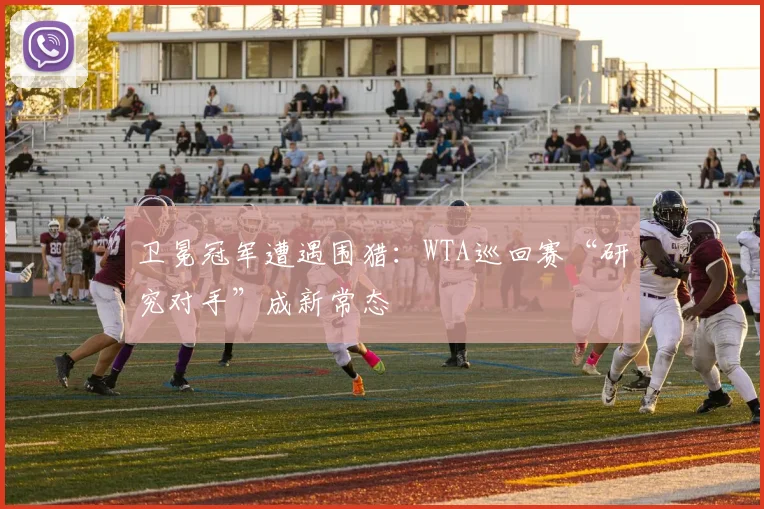 卫冕冠军遭遇围猎：WTA巡回赛“研究对手”成新常态
