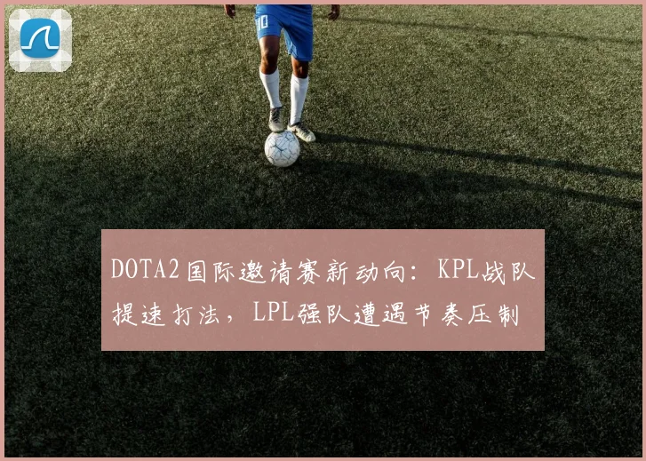 DOTA2国际邀请赛新动向：KPL战队提速打法，LPL强队遭遇节奏压制