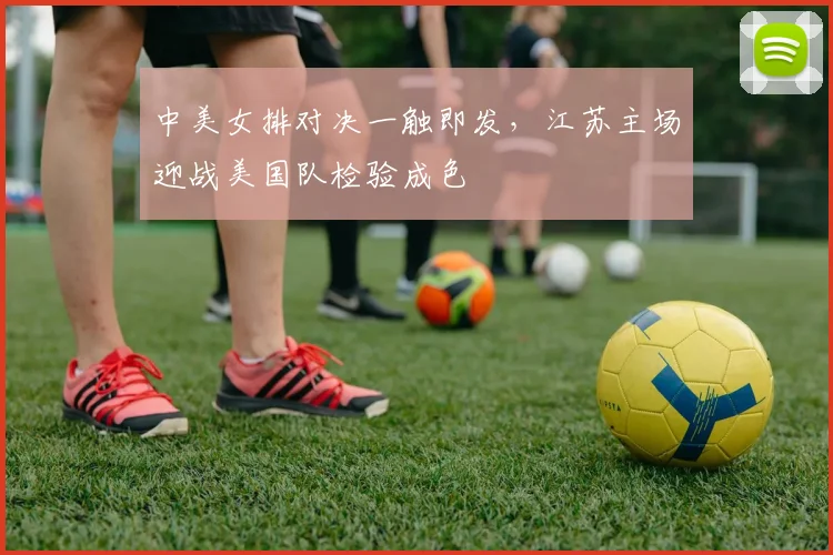 中美女排对决一触即发，江苏主场迎战美国队检验成色