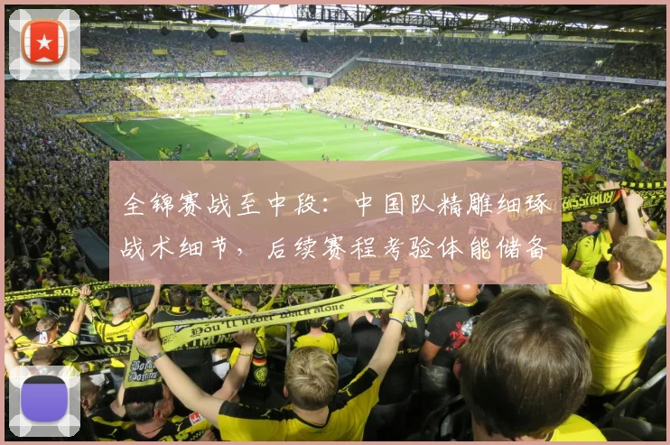 全锦赛战至中段：中国队精雕细琢战术细节，后续赛程考验体能储备