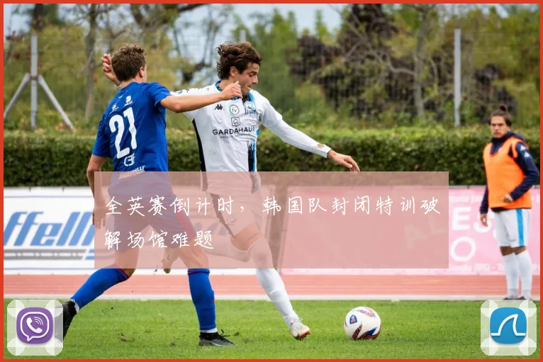 全英赛倒计时，韩国队封闭特训破解场馆难题