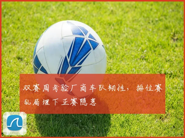 双赛周考验厂商车队韧性，排位赛乱局埋下正赛隐患