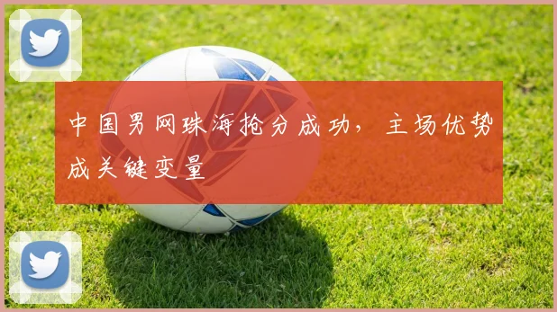 中国男网珠海抢分成功，主场优势成关键变量
