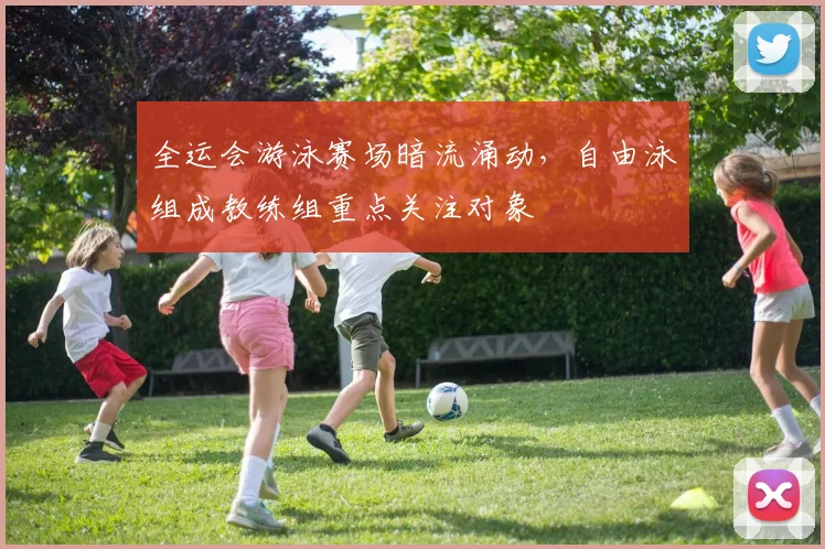 全运会游泳赛场暗流涌动，自由泳组成教练组重点关注对象
