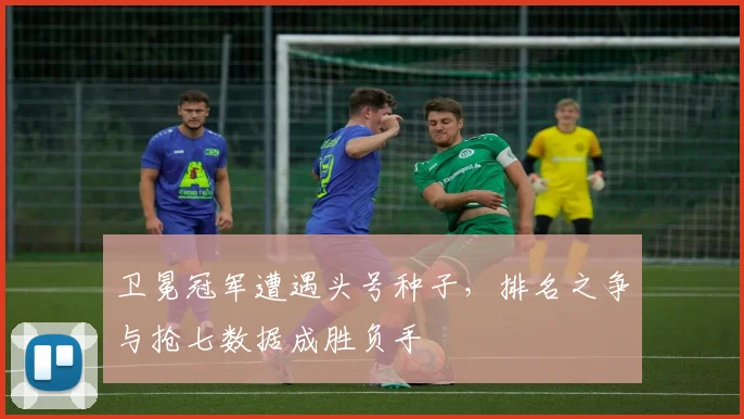 卫冕冠军遭遇头号种子，排名之争与抢七数据成胜负手
