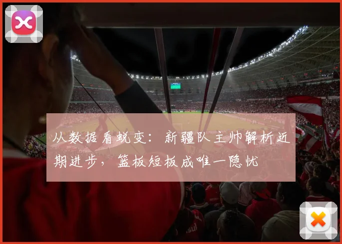 从数据看蜕变：新疆队主帅解析近期进步，篮板短板成唯一隐忧