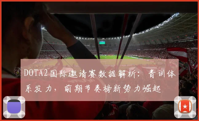 DOTA2国际邀请赛数据解析：青训体系发力，前期节奏榜新势力崛起