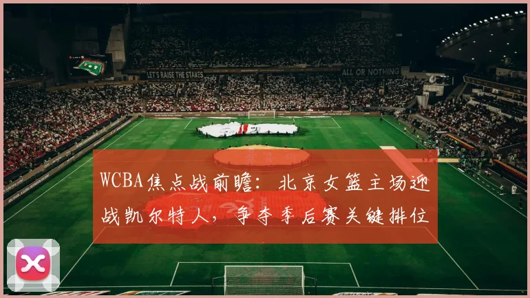 WCBA焦点战前瞻：北京女篮主场迎战凯尔特人，争夺季后赛关键排位