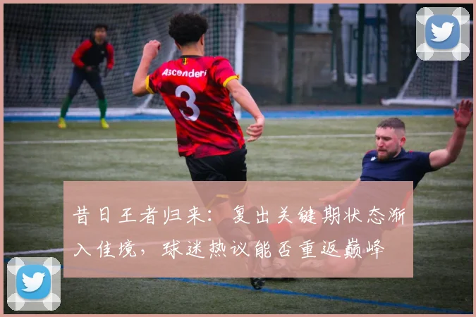 昔日王者归来：复出关键期状态渐入佳境，球迷热议能否重返巅峰