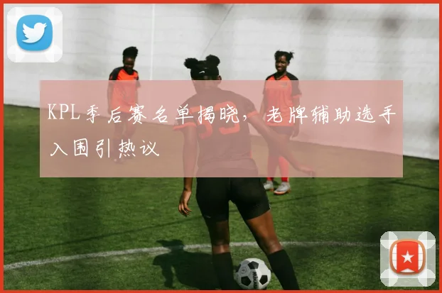 KPL季后赛名单揭晓，老牌辅助选手入围引热议
